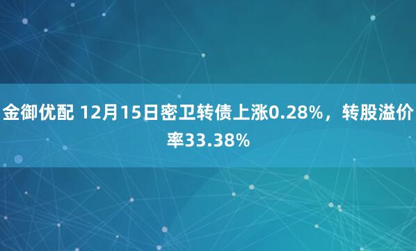 金御优配 12月15日密卫转债上涨0.28%，转股溢价率33.38%