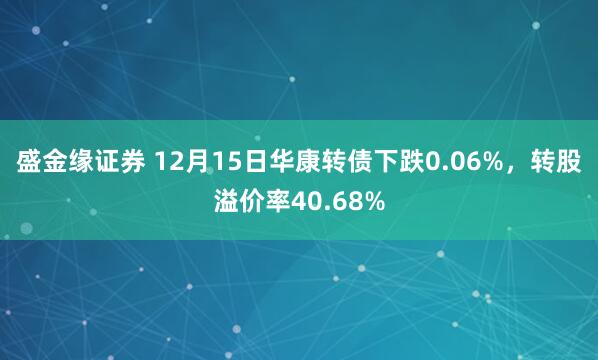 盛金缘证券 12月15日华康转债下跌0.06%，转股溢价率40.68%