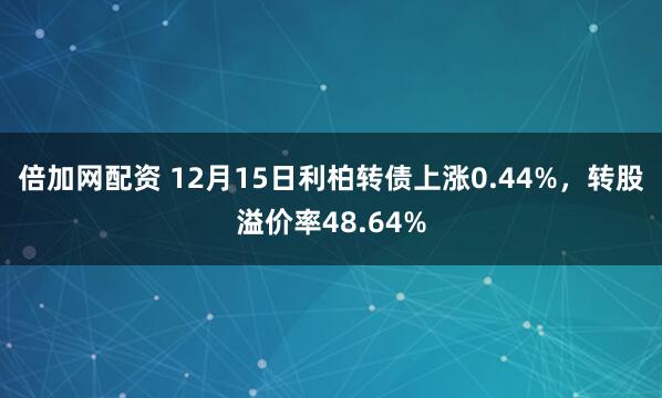 倍加网配资 12月15日利柏转债上涨0.44%，转股溢价率48.64%